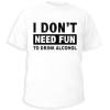 I d'ont need fun to drink alcohol